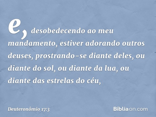 e, desobedecendo ao meu mandamento, estiver adorando outros deuses, prostrando-se diante deles, ou diante do sol, ou diante da lua, ou diante das estrelas do cé