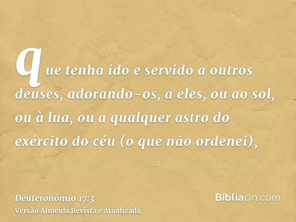 que tenha ido e servido a outros deuses, adorando-os, a eles, ou ao sol, ou à lua, ou a qualquer astro do exército do céu (o que não ordenei),