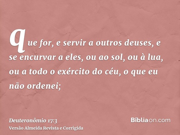 que for, e servir a outros deuses, e se encurvar a eles, ou ao sol, ou à lua, ou a todo o exército do céu, o que eu não ordenei;