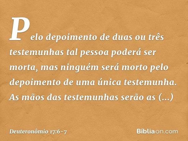 Pelo depoimento de duas ou três testemunhas tal pessoa poderá ser morta, mas ninguém será morto pelo depoimento de uma única testemunha. As mãos das testemunhas