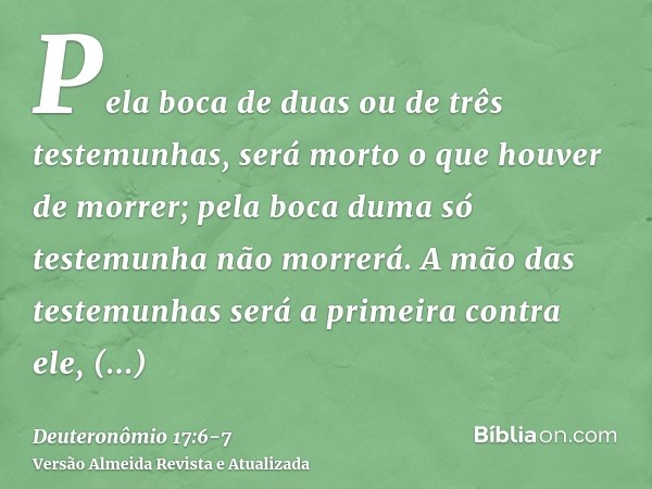 Pela boca de duas ou de três testemunhas, será morto o que houver de morrer; pela boca duma só testemunha não morrerá.A mão das testemunhas será a primeira cont