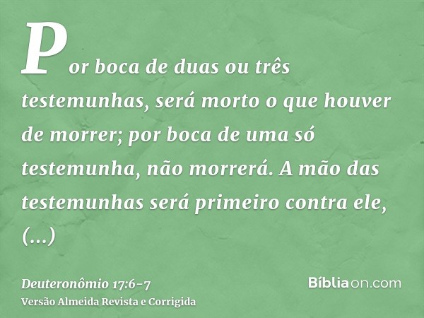 Por boca de duas ou três testemunhas, será morto o que houver de morrer; por boca de uma só testemunha, não morrerá.A mão das testemunhas será primeiro contra e