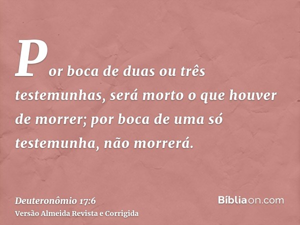 Por boca de duas ou três testemunhas, será morto o que houver de morrer; por boca de uma só testemunha, não morrerá.