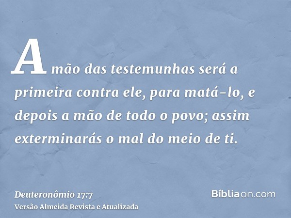 A mão das testemunhas será a primeira contra ele, para matá-lo, e depois a mão de todo o povo; assim exterminarás o mal do meio de ti.