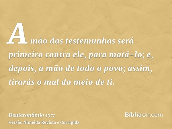A mão das testemunhas será primeiro contra ele, para matá-lo; e, depois, a mão de todo o povo; assim, tirarás o mal do meio de ti.