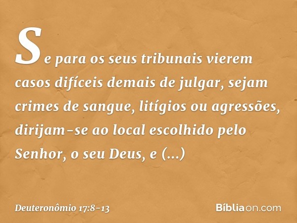 "Se para os seus tribunais vierem casos difíceis demais de julgar, sejam crimes de sangue, litígios ou agressões, dirijam-se ao local escolhido pelo Senhor, o s