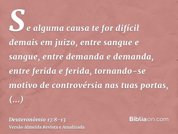 Se alguma causa te for difícil demais em juizo, entre sangue e sangue, entre demanda e demanda, entre ferida e ferida, tornando-se motivo de controvérsia nas tu