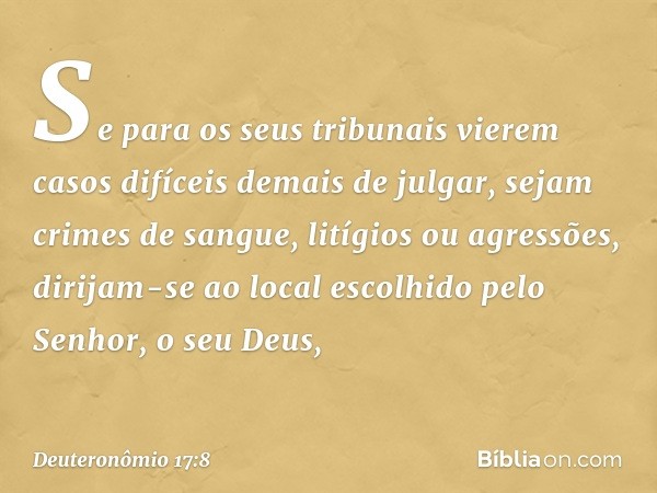 "Se para os seus tribunais vierem casos difíceis demais de julgar, sejam crimes de sangue, litígios ou agressões, dirijam-se ao local escolhido pelo Senhor, o s