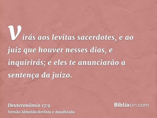 virás aos levitas sacerdotes, e ao juiz que houver nesses dias, e inquirirás; e eles te anunciarão a sentença da juízo.