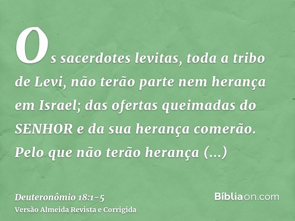 Os sacerdotes levitas, toda a tribo de Levi, não terão parte nem herança em Israel; das ofertas queimadas do SENHOR e da sua herança comerão.Pelo que não terão