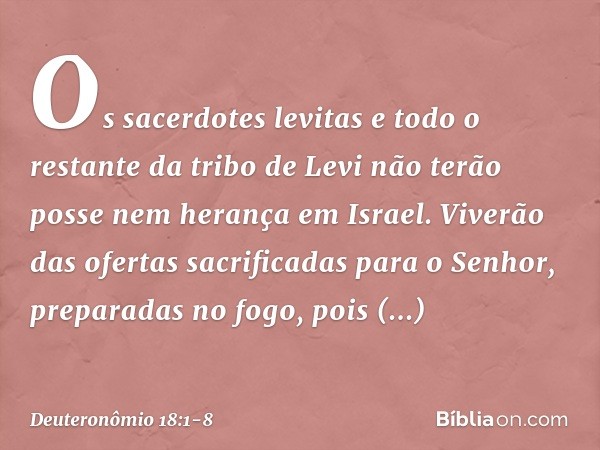 "Os sacerdotes levitas e todo o restante da tribo de Levi não terão posse nem herança em Israel. Viverão das ofertas sacrificadas para o Senhor, preparadas no f