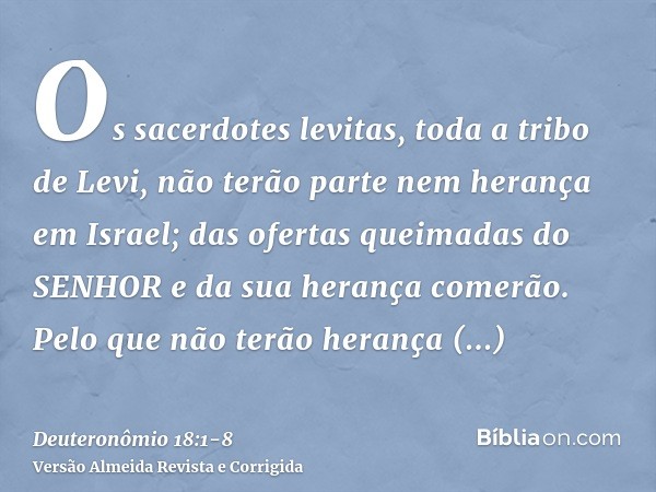 Os sacerdotes levitas, toda a tribo de Levi, não terão parte nem herança em Israel; das ofertas queimadas do SENHOR e da sua herança comerão.Pelo que não terão 