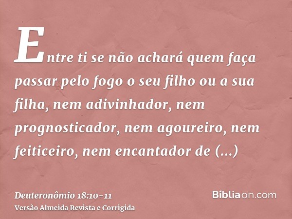 Entre ti se não achará quem faça passar pelo fogo o seu filho ou a sua filha, nem adivinhador, nem prognosticador, nem agoureiro, nem feiticeiro,nem encantador 