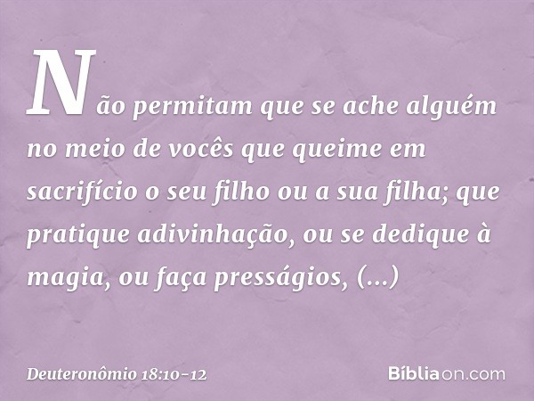 Não permitam que se ache alguém no meio de vocês que queime em sacrifício o seu filho ou a sua filha; que pratique adivinhação, ou se dedique à magia, ou faça p