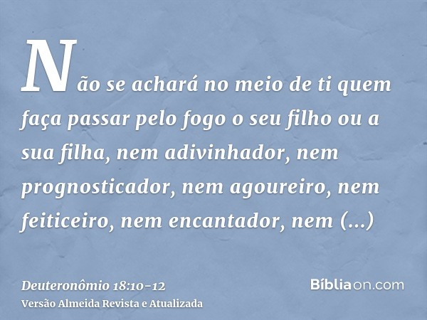 Não se achará no meio de ti quem faça passar pelo fogo o seu filho ou a sua filha, nem adivinhador, nem prognosticador, nem agoureiro, nem feiticeiro,nem encant