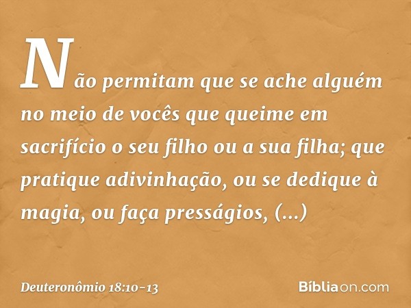 Não permitam que se ache alguém no meio de vocês que queime em sacrifício o seu filho ou a sua filha; que pratique adivinhação, ou se dedique à magia, ou faça p