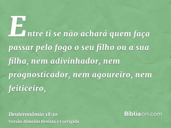 Entre ti se não achará quem faça passar pelo fogo o seu filho ou a sua filha, nem adivinhador, nem prognosticador, nem agoureiro, nem feiticeiro,
