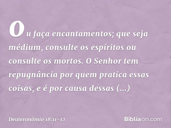 ou faça encantamentos; que seja médium, consulte os espíritos ou consulte os mortos. O Senhor tem repugnância por quem pratica essas coisas, e é por causa dessa