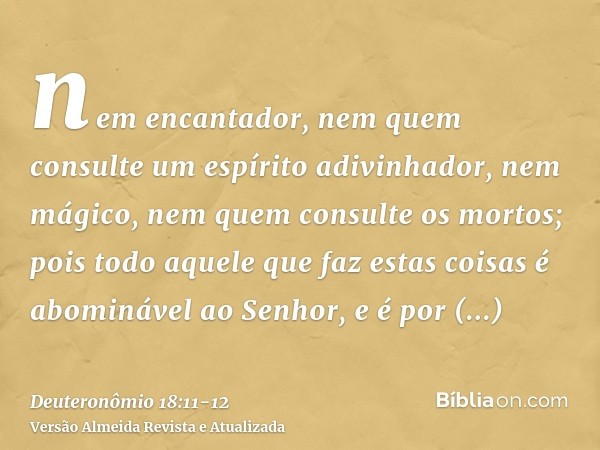 nem encantador, nem quem consulte um espírito adivinhador, nem mágico, nem quem consulte os mortos;pois todo aquele que faz estas coisas é abominável ao Senhor,