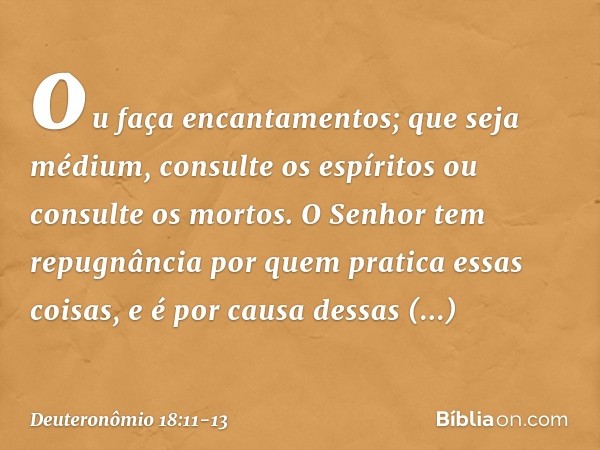 ou faça encantamentos; que seja médium, consulte os espíritos ou consulte os mortos. O Senhor tem repugnância por quem pratica essas coisas, e é por causa dessa