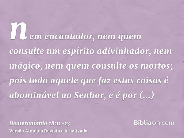 nem encantador, nem quem consulte um espírito adivinhador, nem mágico, nem quem consulte os mortos;pois todo aquele que faz estas coisas é abominável ao Senhor,