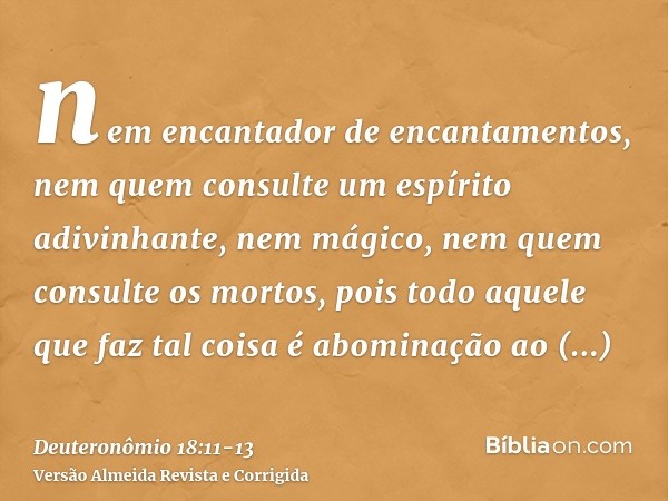 nem encantador de encantamentos, nem quem consulte um espírito adivinhante, nem mágico, nem quem consulte os mortos,pois todo aquele que faz tal coisa é abomina