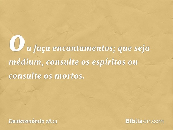 ou faça encantamentos; que seja médium, consulte os espíritos ou consulte os mortos. -- Deuteronômio 18:11