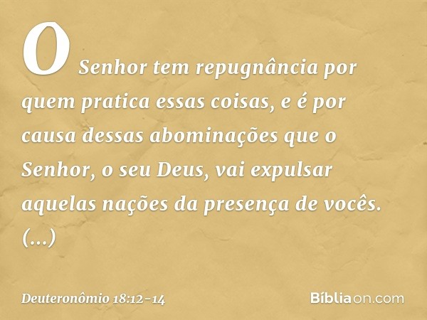 O Senhor tem repugnância por quem pratica essas coisas, e é por causa dessas abominações que o Senhor, o seu Deus, vai expulsar aquelas nações da presença de vo