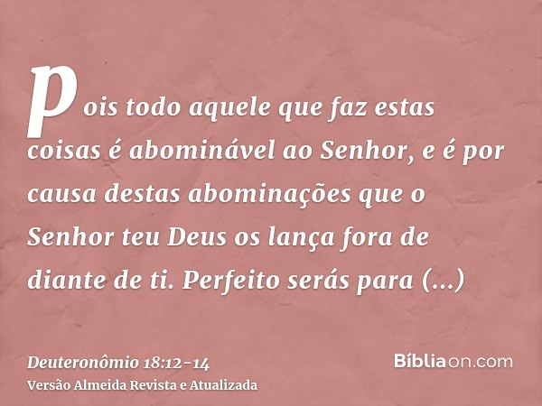 pois todo aquele que faz estas coisas é abominável ao Senhor, e é por causa destas abominações que o Senhor teu Deus os lança fora de diante de ti.Perfeito será