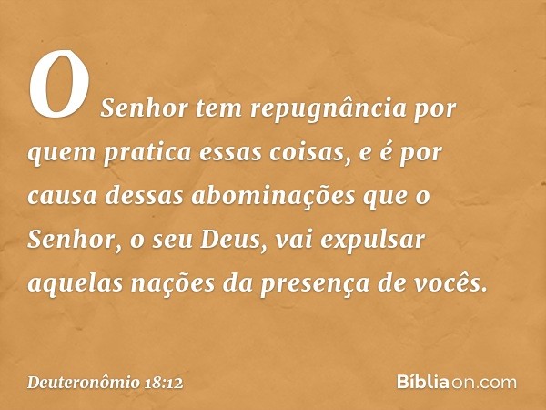 O Senhor tem repugnância por quem pratica essas coisas, e é por causa dessas abominações que o Senhor, o seu Deus, vai expulsar aquelas nações da presença de vo