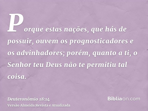 Porque estas nações, que hás de possuir, ouvem os prognosticadores e os advinhadores; porém, quanto a ti, o Senhor teu Deus não te permitiu tal coisa.