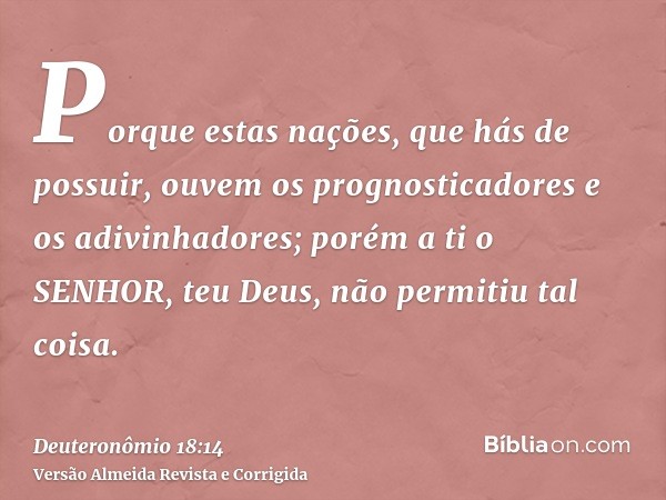 Porque estas nações, que hás de possuir, ouvem os prognosticadores e os adivinhadores; porém a ti o SENHOR, teu Deus, não permitiu tal coisa.