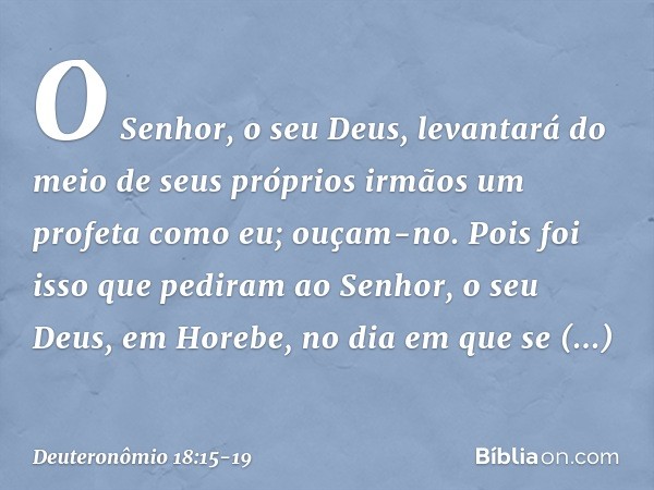 O Senhor, o seu Deus, levantará do meio de seus próprios irmãos um profeta como eu; ouçam-no. Pois foi isso que pediram ao Senhor, o seu Deus, em Horebe, no dia
