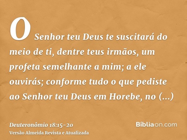 O Senhor teu Deus te suscitará do meio de ti, dentre teus irmãos, um profeta semelhante a mim; a ele ouvirás;conforme tudo o que pediste ao Senhor teu Deus em H