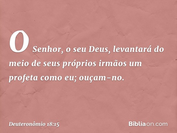 O Senhor, o seu Deus, levantará do meio de seus próprios irmãos um profeta como eu; ouçam-no. -- Deuteronômio 18:15