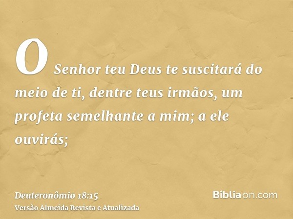 O Senhor teu Deus te suscitará do meio de ti, dentre teus irmãos, um profeta semelhante a mim; a ele ouvirás;