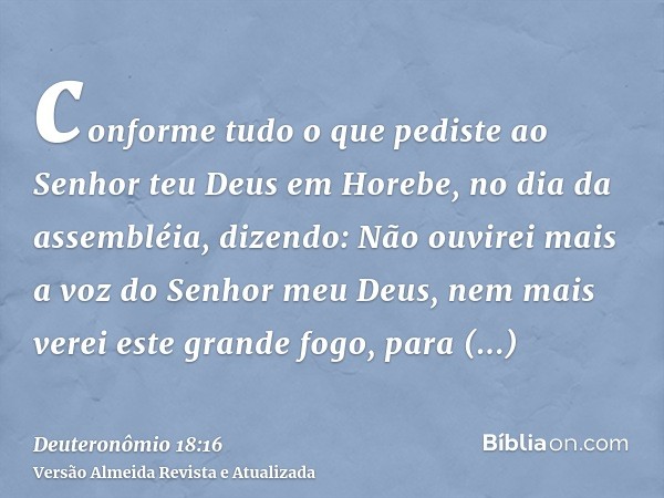 conforme tudo o que pediste ao Senhor teu Deus em Horebe, no dia da assembléia, dizendo: Não ouvirei mais a voz do Senhor meu Deus, nem mais verei este grande f