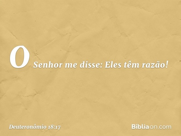 "O Senhor me disse: 'Eles têm razão! -- Deuteronômio 18:17