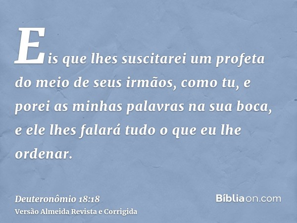 Eis que lhes suscitarei um profeta do meio de seus irmãos, como tu, e porei as minhas palavras na sua boca, e ele lhes falará tudo o que eu lhe ordenar.