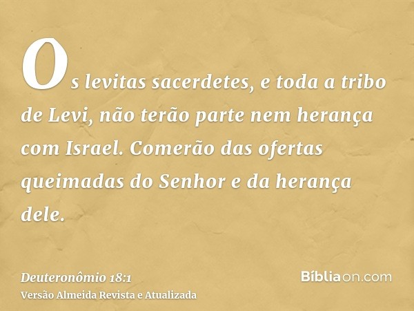 Os levitas sacerdetes, e toda a tribo de Levi, não terão parte nem herança com Israel. Comerão das ofertas queimadas do Senhor e da herança dele.