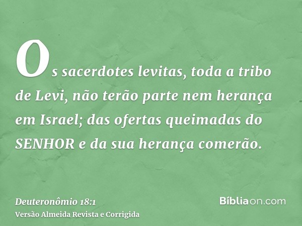 Os sacerdotes levitas, toda a tribo de Levi, não terão parte nem herança em Israel; das ofertas queimadas do SENHOR e da sua herança comerão.