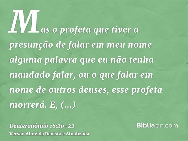 Mas o profeta que tiver a presunção de falar em meu nome alguma palavra que eu não tenha mandado falar, ou o que falar em nome de outros deuses, esse profeta mo