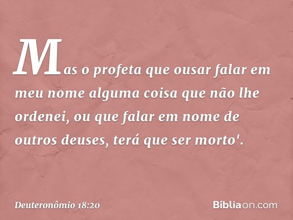 Mas o profeta que ousar falar em meu nome alguma coisa que não lhe ordenei, ou que falar em nome de outros deuses, terá que ser morto'. -- Deuteronômio 18:20