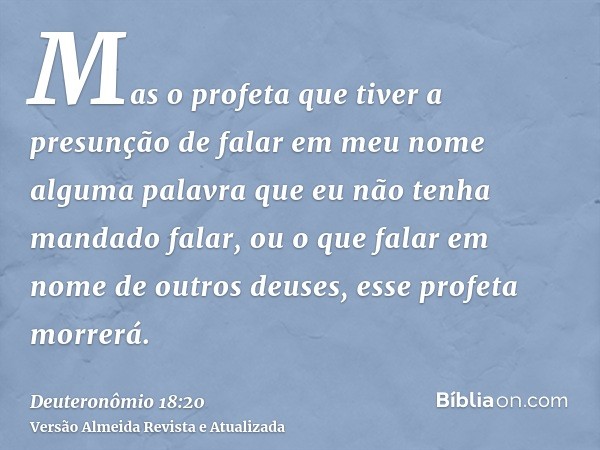 Mas o profeta que tiver a presunção de falar em meu nome alguma palavra que eu não tenha mandado falar, ou o que falar em nome de outros deuses, esse profeta mo