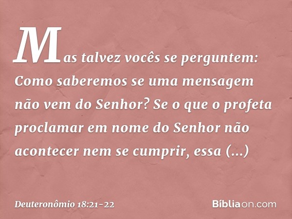 "Mas talvez vocês se perguntem: 'Como saberemos se uma mensagem não vem do Senhor?' Se o que o profeta proclamar em nome do Senhor não acontecer nem se cumprir,