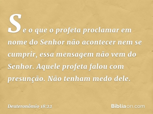 Se o que o profeta proclamar em nome do Senhor não acontecer nem se cumprir, essa mensagem não vem do Senhor. Aquele profeta falou com presunção. Não tenham med