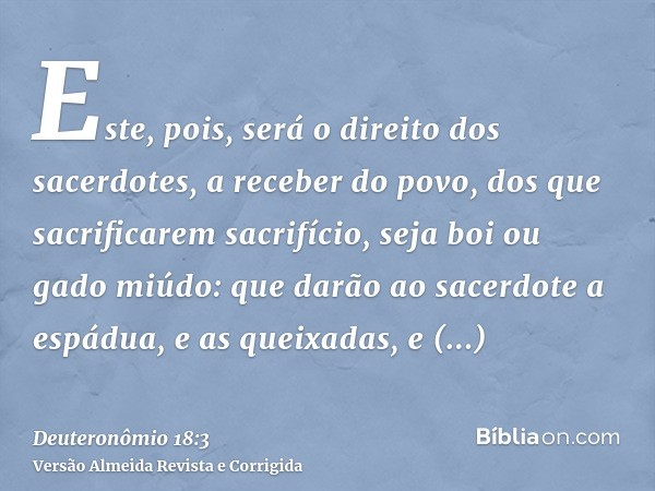 Este, pois, será o direito dos sacerdotes, a receber do povo, dos que sacrificarem sacrifício, seja boi ou gado miúdo: que darão ao sacerdote a espádua, e as qu