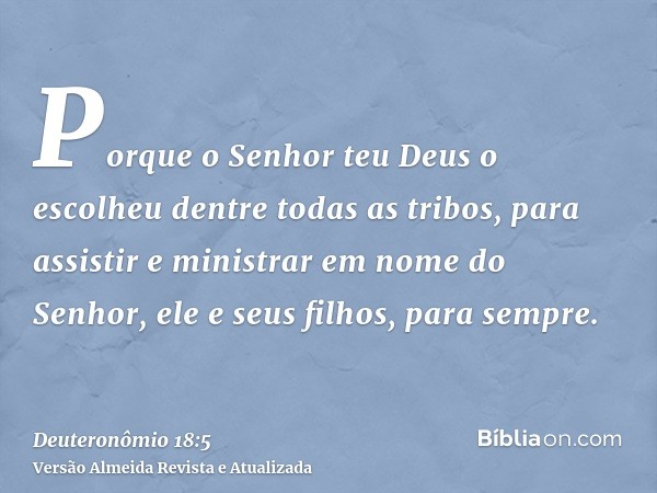 Porque o Senhor teu Deus o escolheu dentre todas as tribos, para assistir e ministrar em nome do Senhor, ele e seus filhos, para sempre.