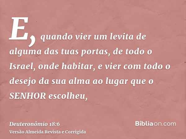 E, quando vier um levita de alguma das tuas portas, de todo o Israel, onde habitar, e vier com todo o desejo da sua alma ao lugar que o SENHOR escolheu,
