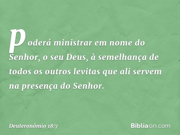 poderá ministrar em nome do Senhor, o seu Deus, à semelhança de todos os outros levitas que ali servem na presença do Senhor. -- Deuteronômio 18:7